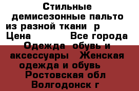    Стильные демисезонные пальто из разной ткани ,р 44-60 › Цена ­ 5 000 - Все города Одежда, обувь и аксессуары » Женская одежда и обувь   . Ростовская обл.,Волгодонск г.